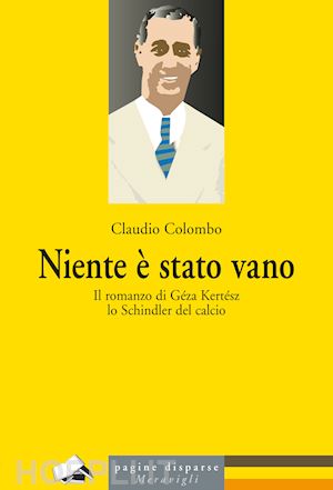 NIENTE E' STATO VANO (Il romanzo di Geza Kertesz lo Schindler del calcio) di Claudio Colombo